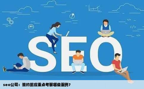 seo公司：签约前应重点考察哪些案例？