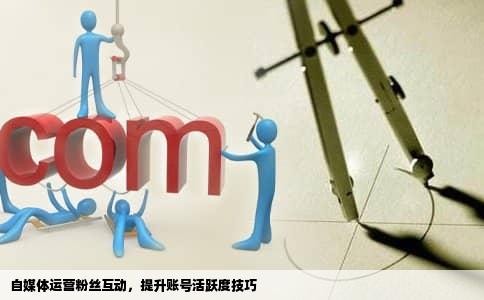 自媒体运营粉丝互动，提升账号活跃度技巧