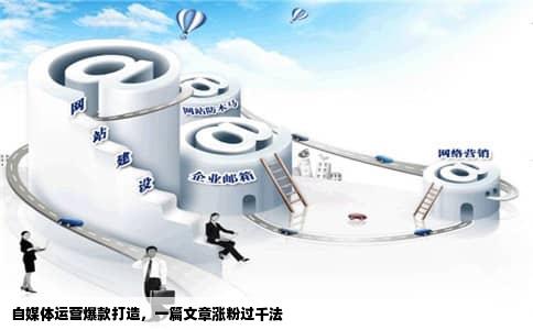 自媒体运营爆款打造，一篇文章涨粉过千法