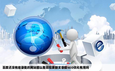 百度还没有收录我的网站那么我现在更新文章做SEO优化有用吗