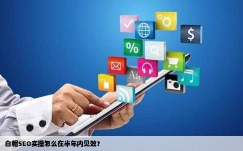 白帽SEO实操怎么在半年内见效？