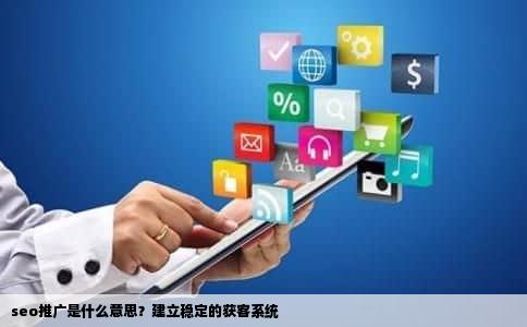 seo推广是什么意思？建立稳定的获客系统