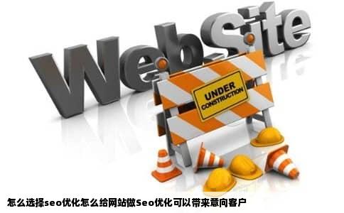 怎么选择seo优化怎么给网站做Seo优化可以带来意向客户