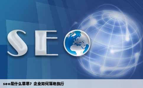 seo是什么意思？企业如何落地执行