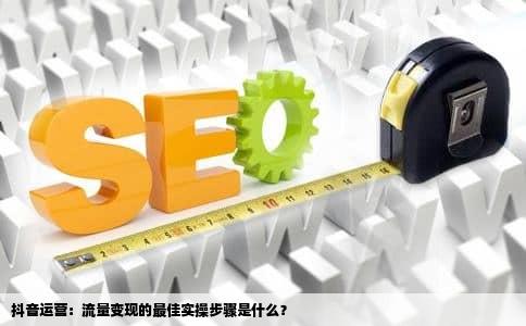 抖音运营：流量变现的最佳实操步骤是什么？