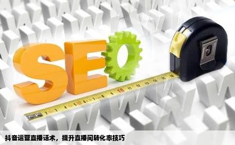 抖音运营直播话术，提升直播间转化率技巧