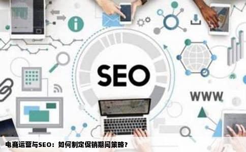 电商运营与SEO：如何制定促销期间策略？