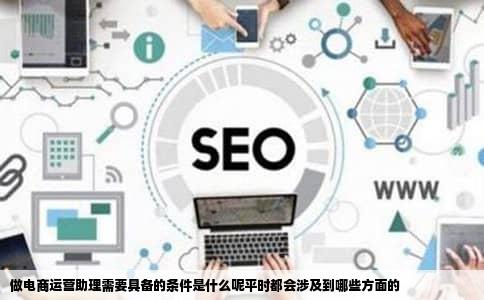 做电商运营助理需要具备的条件是什么呢平时都会涉及到哪些方面的