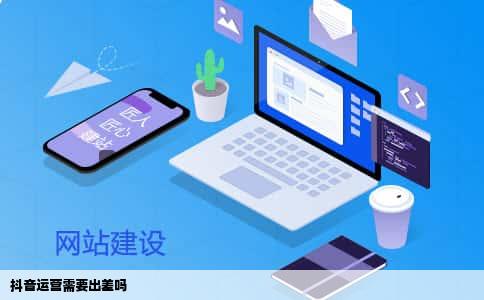 抖音运营需要出差吗