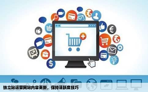 独立站运营网站内容更新，保持活跃度技巧