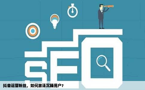 抖音运营粉丝，如何激活沉睡用户？