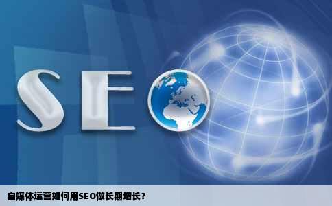 自媒体运营如何用SEO做长期增长？