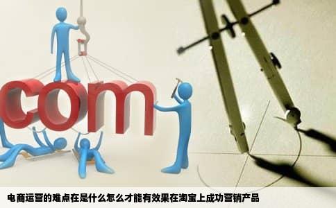 电商运营的难点在是什么怎么才能有效果在淘宝上成功营销产品