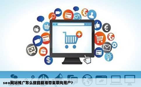 seo网站推广怎么做能精准带来意向用户？