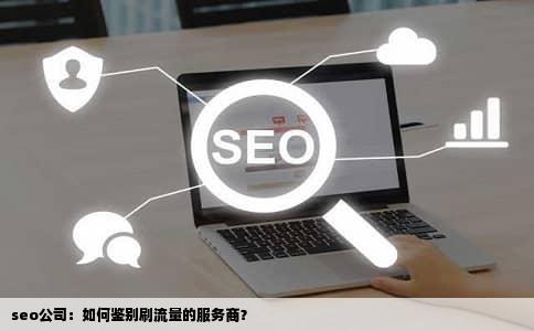 seo公司：如何鉴别刷流量的服务商？