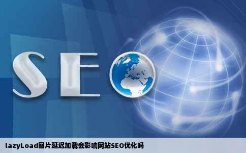 lazyLoad图片延迟加载会影响网站SEO优化吗