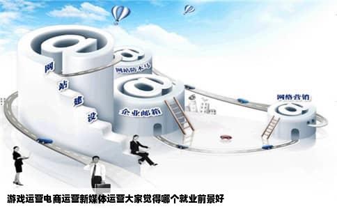 游戏运营电商运营新媒体运营大家觉得哪个就业前景好