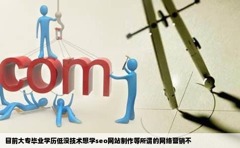 目前大专毕业学历低没技术想学seo网站制作等所谓的网络营销不