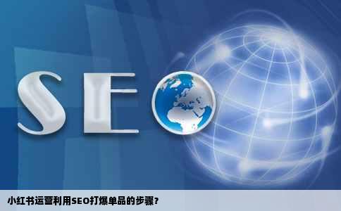 小红书运营利用SEO打爆单品的步骤？