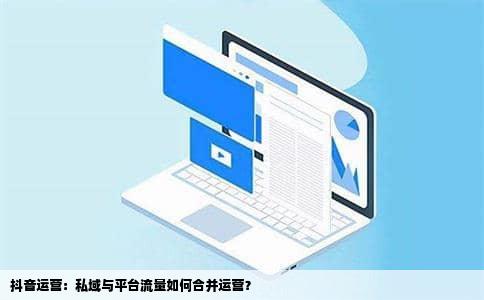 抖音运营：私域与平台流量如何合并运营？