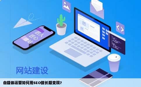 自媒体运营如何用SEO做长期变现？