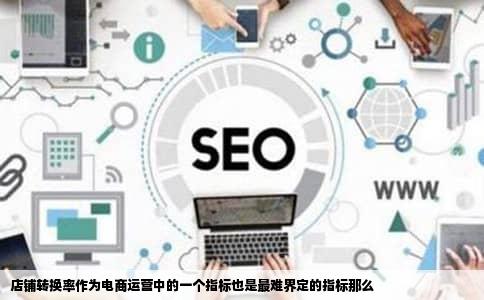 店铺转换率作为电商运营中的一个指标也是最难界定的指标那么