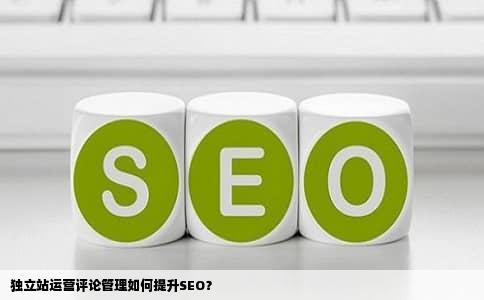 独立站运营评论管理如何提升SEO？