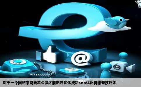 对于一个网站来说要怎么做才能把它优化成功seo优化有哪些技巧呢