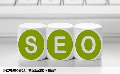 小红书SEO评分，笔记互动如何提高？