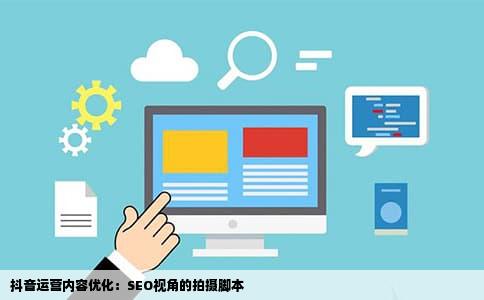 抖音运营内容优化：SEO视角的拍摄脚本