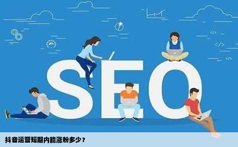 抖音运营短期内能涨粉多少？