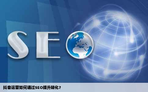 抖音运营如何通过SEO提升转化？