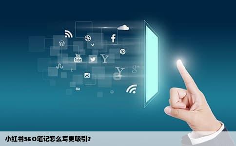 小红书SEO笔记怎么写更吸引？