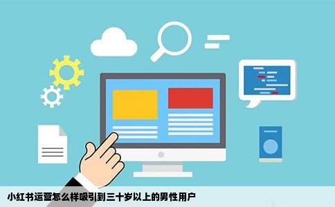 小红书运营怎么样吸引到三十岁以上的男性用户