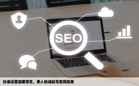 抖音运营直播带货，素人快速起号变现指南