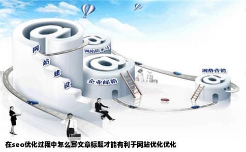 在seo优化过程中怎么写文章标题才能有利于网站优化优化