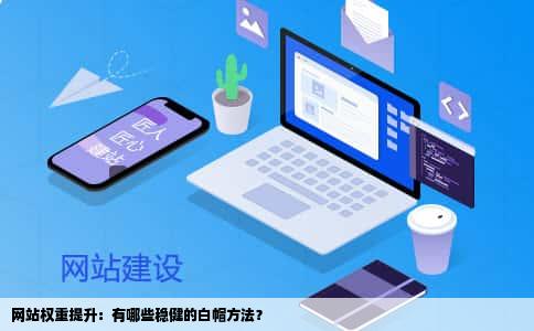 网站权重提升：有哪些稳健的白帽方法？