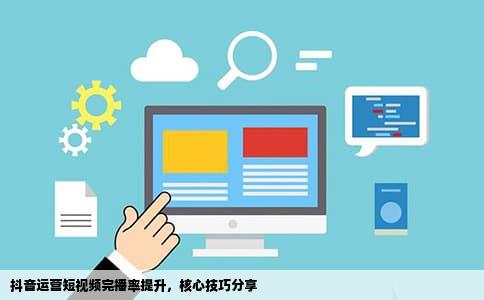抖音运营短视频完播率提升，核心技巧分享