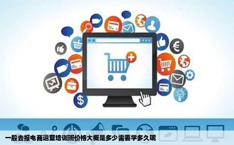 一般去报电商运营培训班价格大概是多少需要学多久呢