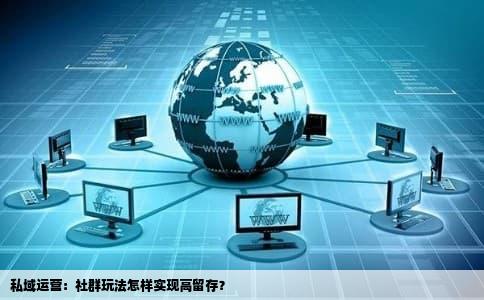 私域运营：社群玩法怎样实现高留存？