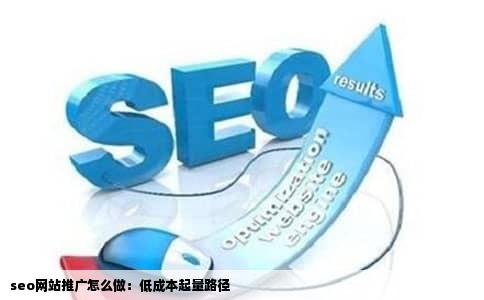 seo网站推广怎么做：低成本起量路径