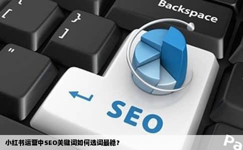 小红书运营中SEO关键词如何选词最稳？